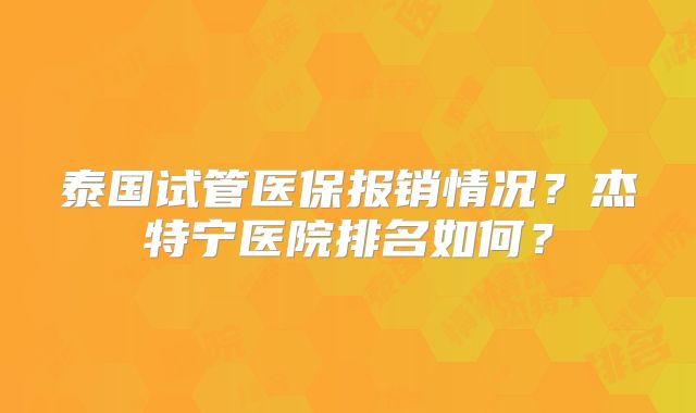 泰国试管医保报销情况?杰特宁医院排名如何?