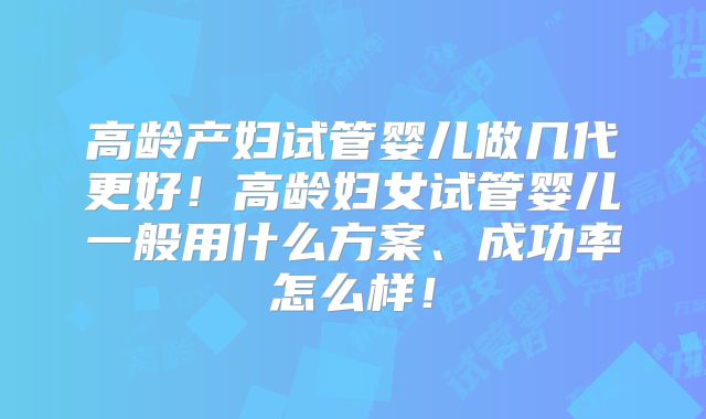 高龄产妇试管婴儿做几代更好!高龄妇女试管婴儿一般用什么方案、成功率怎么样!