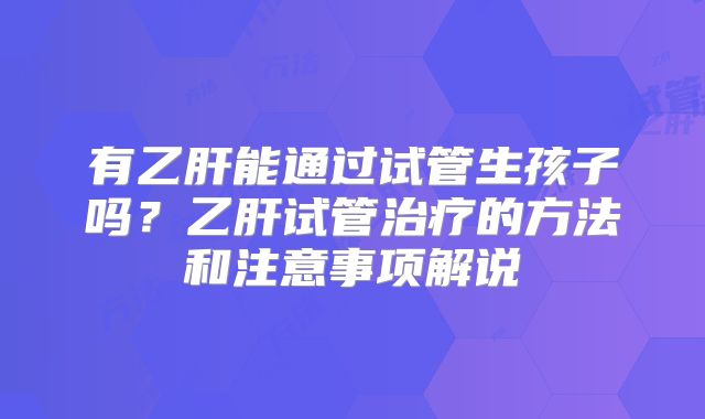 有乙肝能通过试管生孩子吗?乙肝试管治疗的方法和注意事项解说