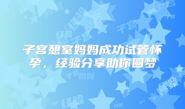 子宫憩室妈妈成功试管怀孕，经验分享助你圆梦