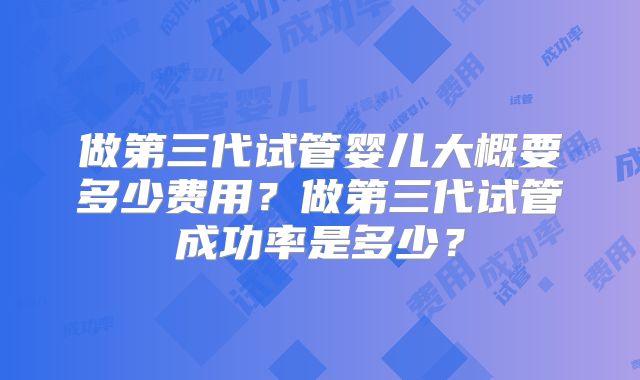 做第三代试管婴儿大概要多少费用？做第三代试管成功率是多少？