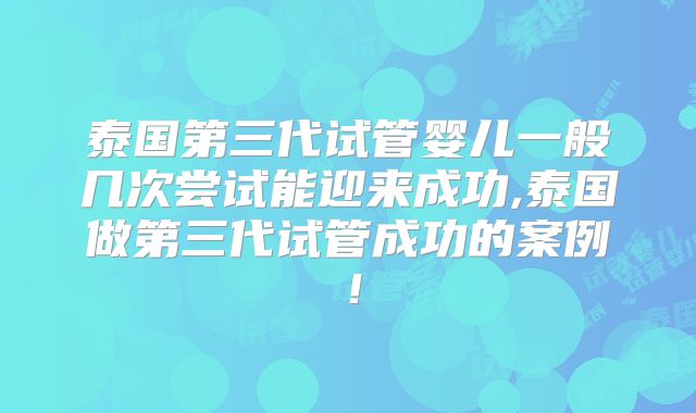 泰国第三代试管婴儿一般几次尝试能迎来成功,泰国做第三代试管成功的案例!