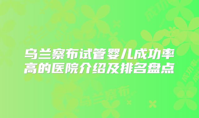 乌兰察布试管婴儿成功率高的医院介绍及排名盘点