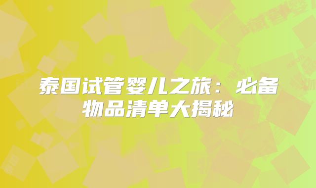 泰国试管婴儿之旅:必备物品清单大揭秘