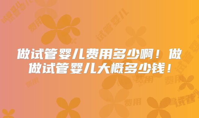 做试管婴儿费用多少啊!做做试管婴儿大概多少钱!