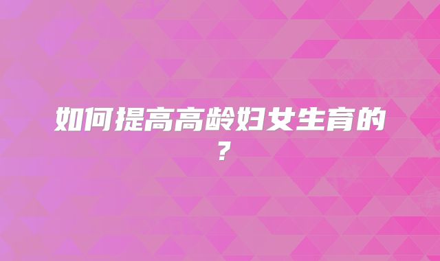 如何提高高龄妇女生育的?