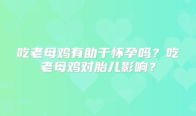 吃老母鸡有助于怀孕吗?吃老母鸡对胎儿影响?