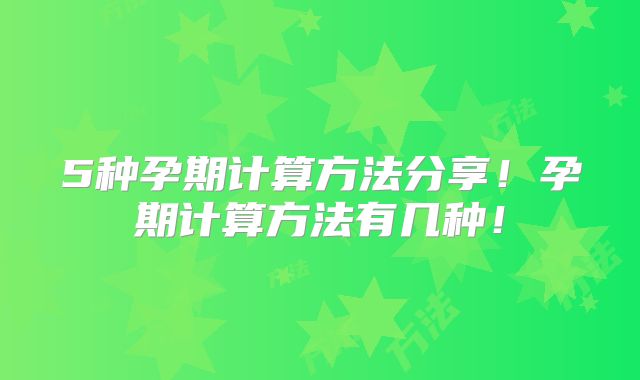5种孕期计算方法分享!孕期计算方法有几种!