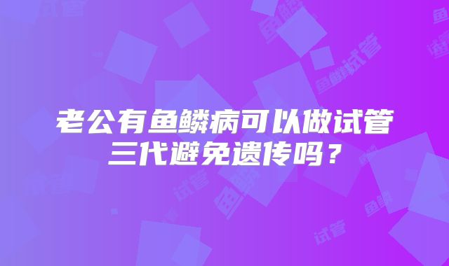 老公有鱼鳞病可以做试管三代避免遗传吗？
