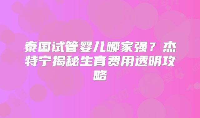 泰国试管婴儿哪家强？杰特宁揭秘生育费用透明攻略