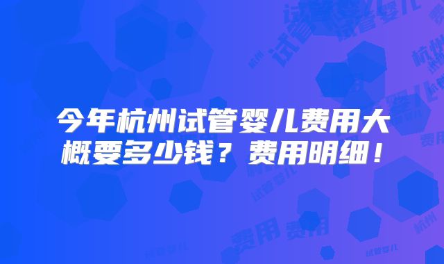 今年杭州试管婴儿费用大概要多少钱?费用明细!