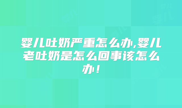 婴儿吐奶严重怎么办,婴儿老吐奶是怎么回事该怎么办！