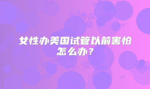女性办美国试管以前害怕怎么办?