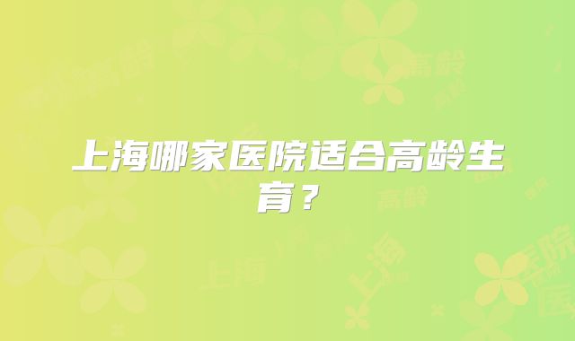 上海哪家医院适合高龄生育？
