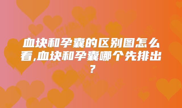血块和孕囊的区别图怎么看,血块和孕囊哪个先排出？