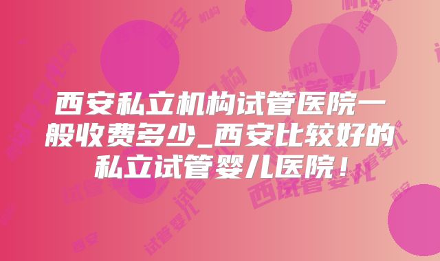 西安私立机构试管医院一般收费多少_西安比较好的私立试管婴儿医院!