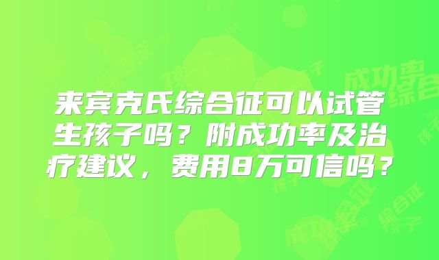 来宾克氏综合征可以试管生孩子吗?附成功率及治疗建议,费用8万可信吗?