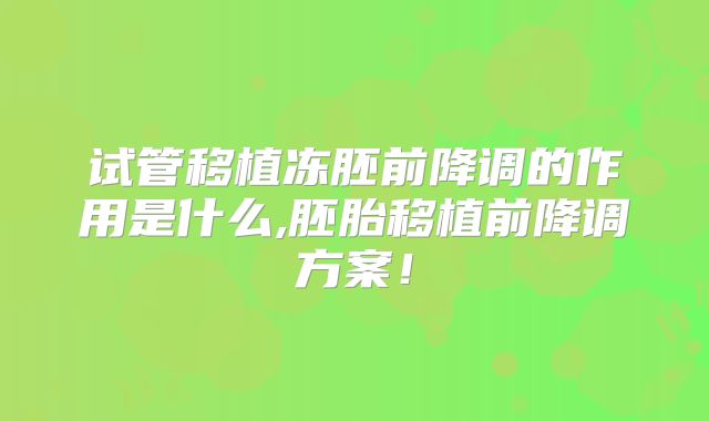 试管移植冻胚前降调的作用是什么,胚胎移植前降调方案！