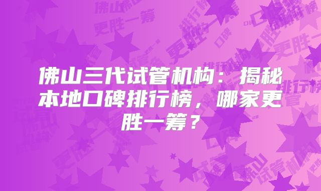 佛山三代试管机构：揭秘本地口碑排行榜，哪家更胜一筹？