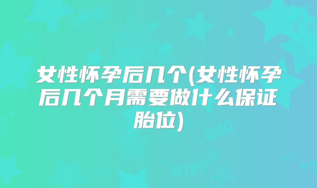 女性怀孕后几个(女性怀孕后几个月需要做什么保证胎位)