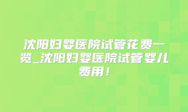 沈阳妇婴医院试管花费一览_沈阳妇婴医院试管婴儿费用！