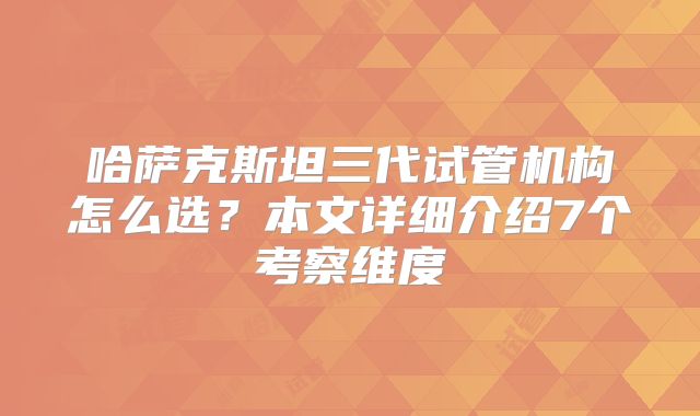 哈萨克斯坦三代试管机构怎么选?本文详细介绍7个考察维度
