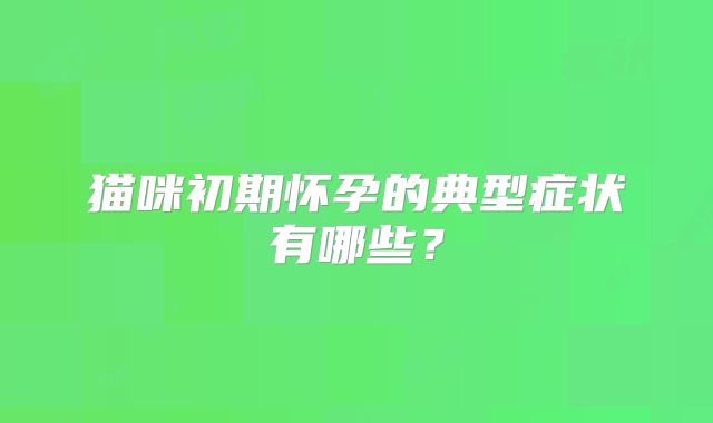 猫咪初期怀孕的典型症状有哪些？