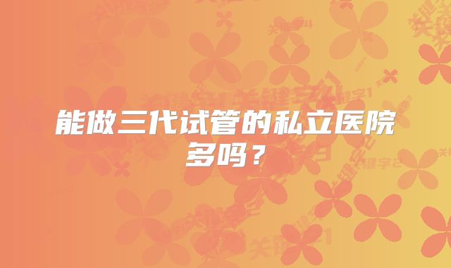 能做三代试管的私立医院多吗？