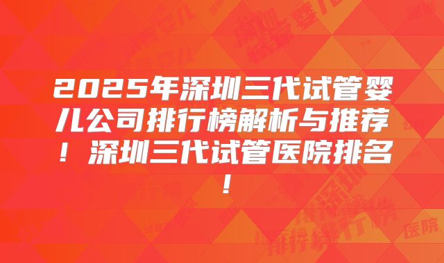 2025年深圳三代试管婴儿公司排行榜解析与推荐！深圳三代试管医院排名！