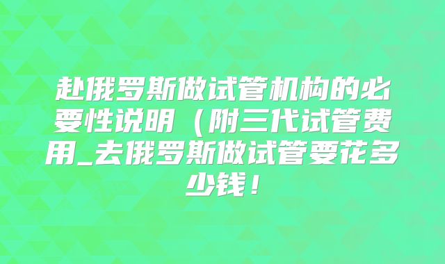 赴俄罗斯做试管机构的必要性说明（附三代试管费用_去俄罗斯做试管要花多少钱！