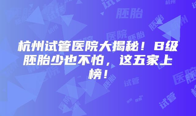 杭州试管医院大揭秘!B级胚胎少也不怕,这五家上榜!
