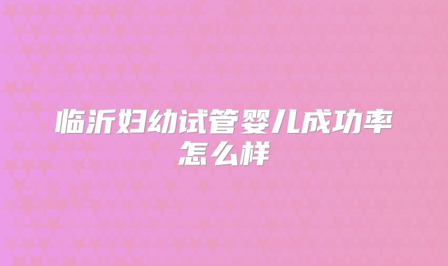 临沂妇幼试管婴儿成功率怎么样