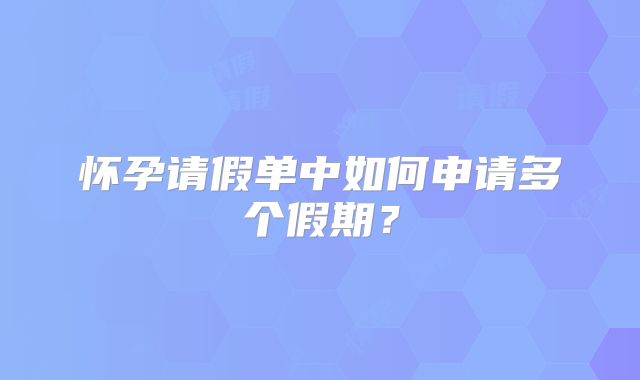 怀孕请假单中如何申请多个假期?