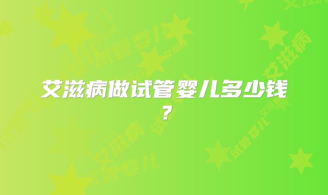 艾滋病做试管婴儿多少钱？