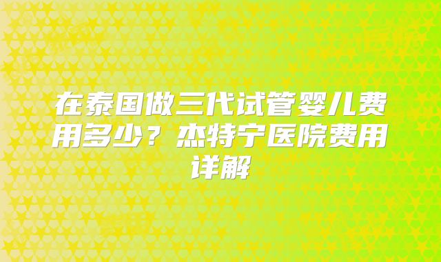在泰国做三代试管婴儿费用多少？杰特宁医院费用详解