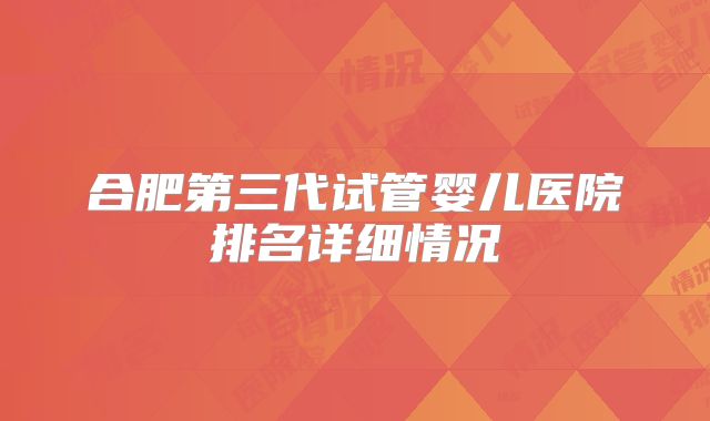 合肥第三代试管婴儿医院排名详细情况