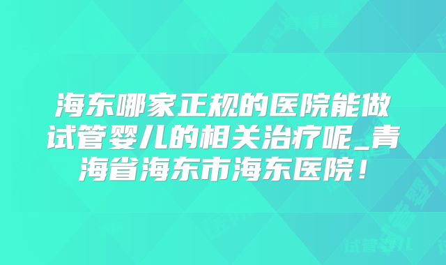海东哪家正规的医院能做试管婴儿的相关治疗呢_青海省海东市海东医院!