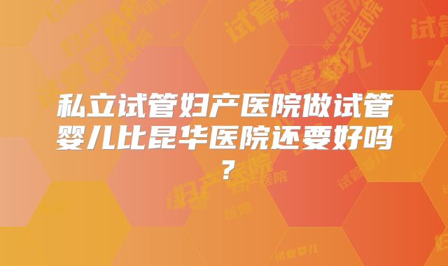 私立试管妇产医院做试管婴儿比昆华医院还要好吗?