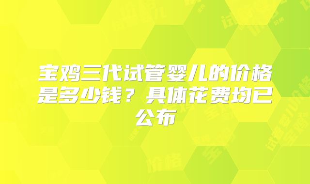 宝鸡三代试管婴儿的价格是多少钱？具体花费均已公布