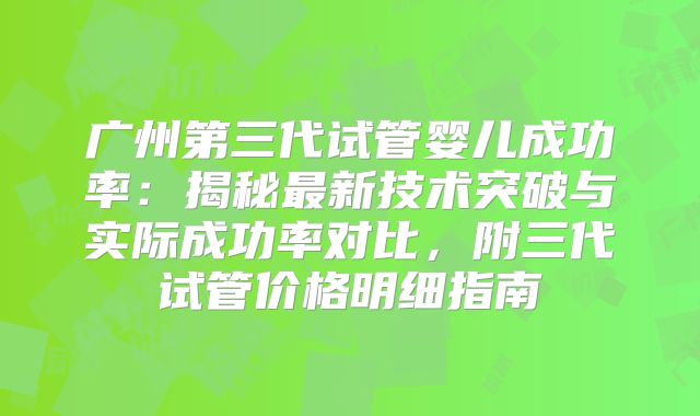 广州第三代试管婴儿成功率：揭秘最新技术突破与实际成功率对比，附三代试管价格明细指南
