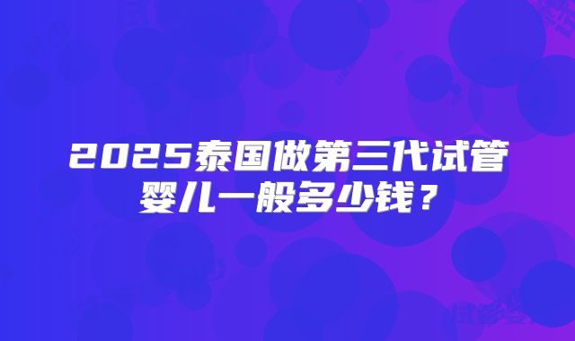 2025泰国做第三代试管婴儿一般多少钱?