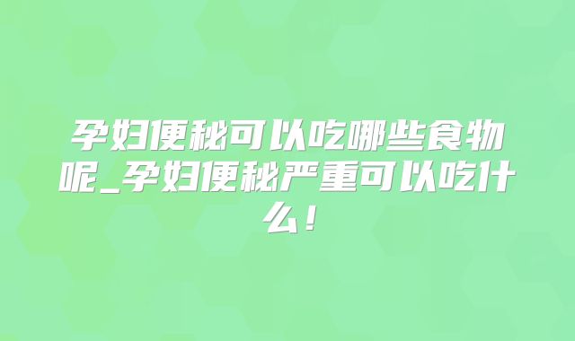 孕妇便秘可以吃哪些食物呢_孕妇便秘严重可以吃什么!