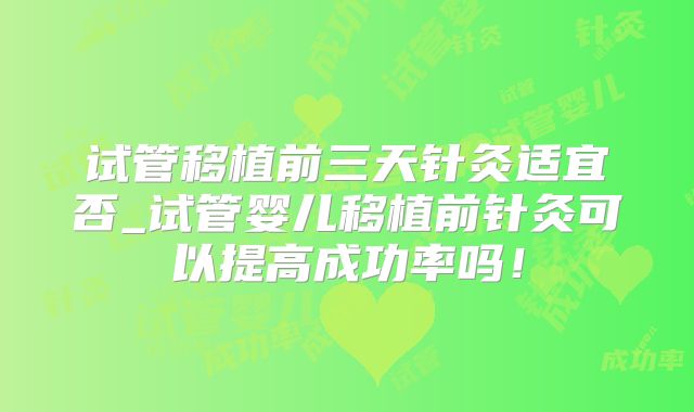 试管移植前三天针灸适宜否_试管婴儿移植前针灸可以提高成功率吗！