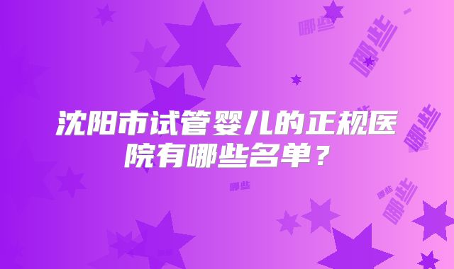 沈阳市试管婴儿的正规医院有哪些名单?