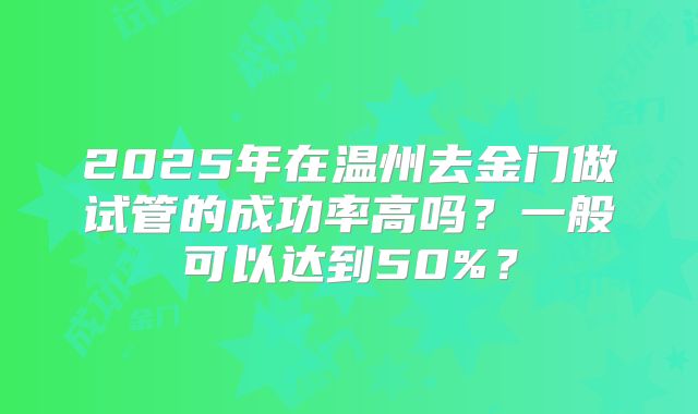 2025年在温州去金门做试管的成功率高吗？一般可以达到50%？