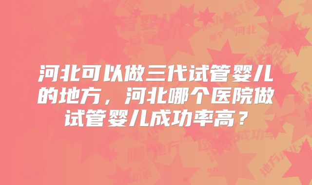 河北可以做三代试管婴儿的地方，河北哪个医院做试管婴儿成功率高？
