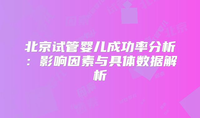 北京试管婴儿成功率分析：影响因素与具体数据解析