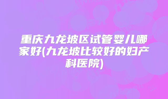 重庆九龙坡区试管婴儿哪家好(九龙坡比较好的妇产科医院)