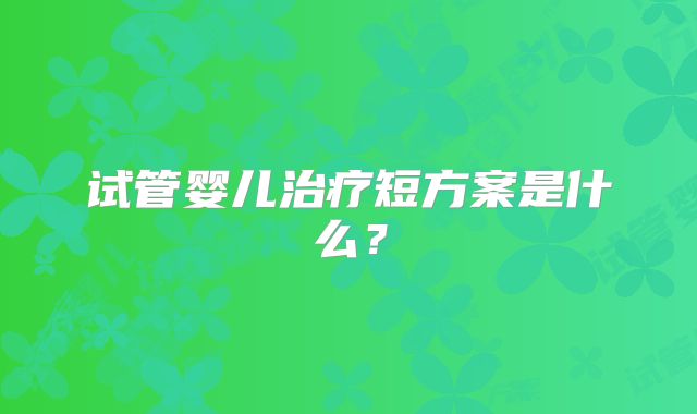 试管婴儿治疗短方案是什么？