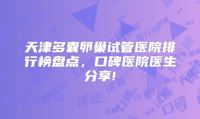 天津多囊卵巢试管医院排行榜盘点，口碑医院医生分享!